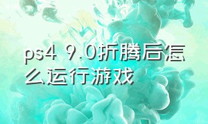 ps4 9.0折腾后怎么运行游戏