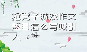 抢凳子游戏作文题目怎么写吸引人