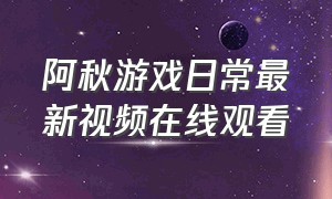 阿秋游戏日常最新视频在线观看（阿秋游戏解说真人露脸）