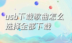 usb下载歌曲怎么选择全部下载