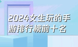 2024女生玩的手游排行榜前十名