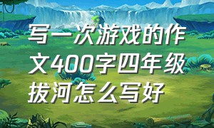 写一次游戏的作文400字四年级拔河怎么写好