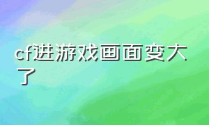 cf进游戏画面变大了