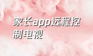 家长app远程控制电视（家长远程控制app哪个免费）