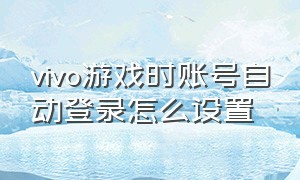 vivo游戏时账号自动登录怎么设置（vivo游戏时账号自动登录怎么设置密码）