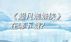 《超凡蜘蛛侠》在哪下载?