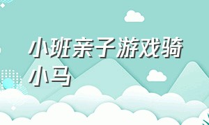 小班亲子游戏骑小马（幼儿亲子游戏骑大马教案）