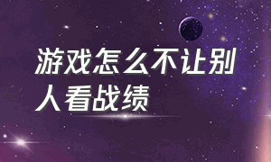 游戏怎么不让别人看战绩