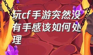 玩cf手游突然没有手感该如何处理（玩cf手游突然没有手感该如何处理视频）