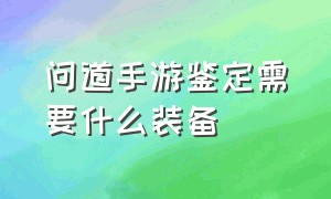 问道手游鉴定需要什么装备