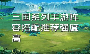 三国系列手游阵容搭配推荐强度高