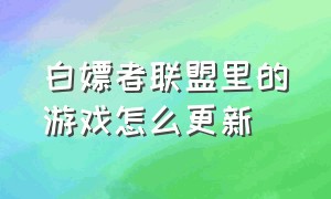 白嫖者联盟里的游戏怎么更新（白嫖者联盟里的游戏怎么下载）