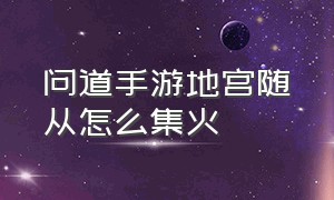 问道手游地宫随从怎么集火