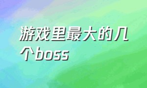 游戏里最大的几个boss（游戏史上最大boss前十）