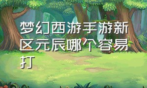 梦幻西游手游新区元辰哪个容易打