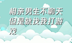 相亲男生不聊天但是就找我打游戏（相亲男宁愿玩游戏也不联系）