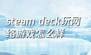 steam deck玩网络游戏怎么样（steam deck能玩啥）