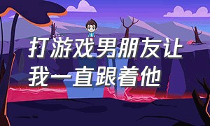 打游戏男朋友让我一直跟着他（男朋友打游戏为什么要我跟着他）