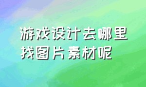 游戏设计去哪里找图片素材呢