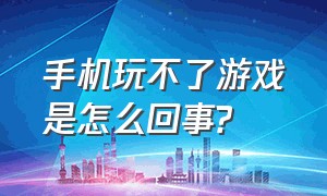 手机玩不了游戏是怎么回事?