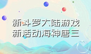 新斗罗大陆游戏新活动海神唐三