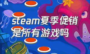 steam夏季促销是所有游戏吗（steam夏季促销活动）