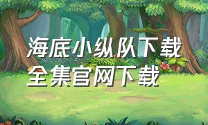 海底小纵队下载全集官网下载（海底小纵队中文全集免费观看）