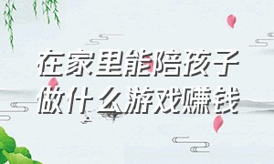 在家里能陪孩子做什么游戏赚钱