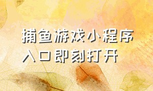 捕鱼游戏小程序入口即刻打开