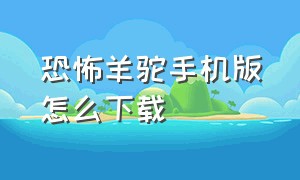 恐怖羊驼手机版怎么下载（回门恐怖游戏手机版怎么下载）