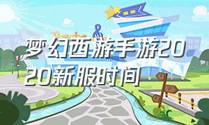 梦幻西游手游2020新服时间（梦幻西游手游24年什么时候开新服）