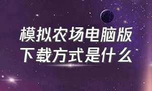 模拟农场电脑版下载方式是什么（模拟农场有哪几款是免费的电脑版）