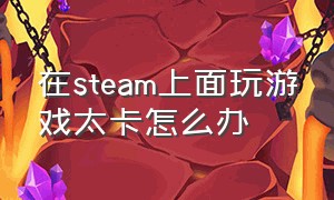 在steam上面玩游戏太卡怎么办（在steam打游戏老是卡顿怎么办）