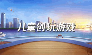 儿童创玩游戏（儿童互动游戏大全多人玩）