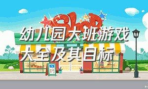 幼儿园大班游戏大全及其目标（幼儿园大班游戏活动计划）