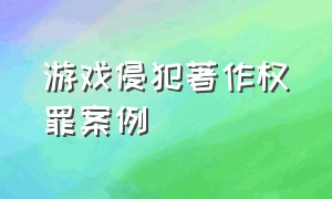 游戏侵犯著作权罪案例（侵犯游戏著作权怎么认定）