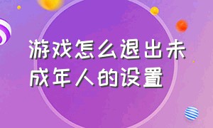 游戏怎么退出未成年人的设置（游戏怎样退出未成年保护模式）