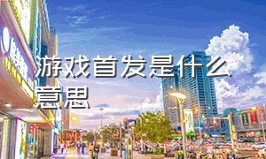 游戏首发是什么意思