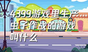 4399游戏里生产虫子作战的游戏叫什么