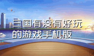 三国有没有好玩的游戏手机版（关于三国的手机游戏2013年之前的）