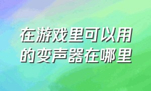 在游戏里可以用的变声器在哪里