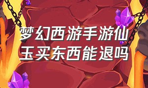 梦幻西游手游仙玉买东西能退吗