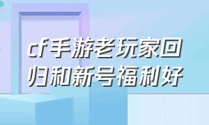 cf手游老玩家回归和新号福利好