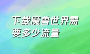 下载魔兽世界需要多少流量