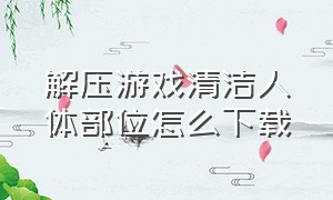 解压游戏清洁人体部位怎么下载