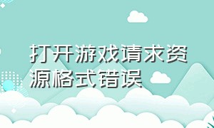 打开游戏请求资源格式错误（游戏资源加载请稍后怎么老显示）