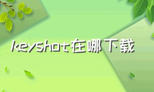 keyshot在哪下载（keyshot软件中文版怎么下载）