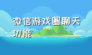 微信游戏圈聊天功能（微信游戏圈聊天功能在哪里）