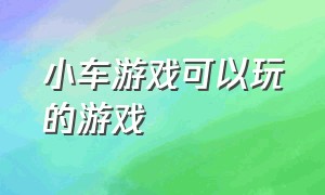 小车游戏可以玩的游戏（小车游戏可以玩的游戏大全）