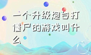 一个升级炮台打僵尸的游戏叫什么